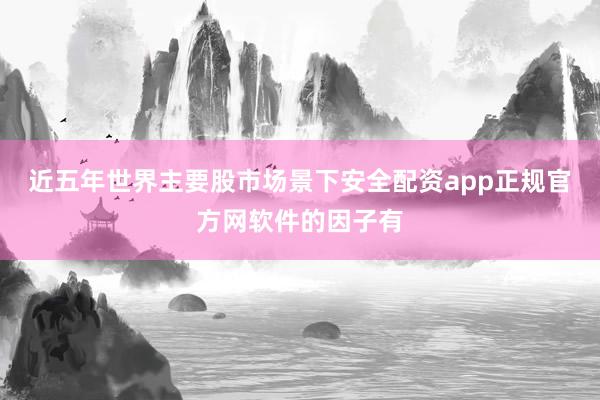 近五年世界主要股市场景下安全配资app正规官方网软件的因子有