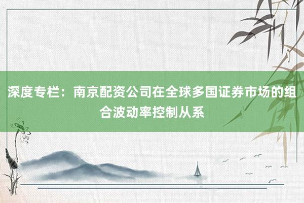深度专栏：南京配资公司在全球多国证券市场的组合波动率控制从系
