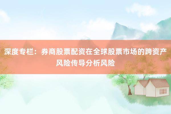 深度专栏：券商股票配资在全球股票市场的跨资产风险传导分析风险