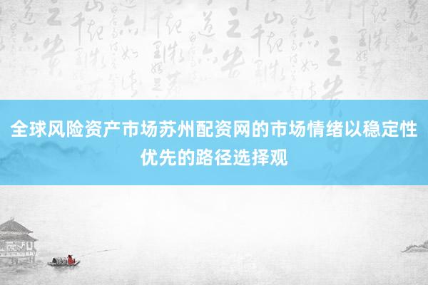 全球风险资产市场苏州配资网的市场情绪以稳定性优先的路径选择观
