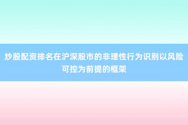 炒股配资排名在沪深股市的非理性行为识别以风险可控为前提的框架
