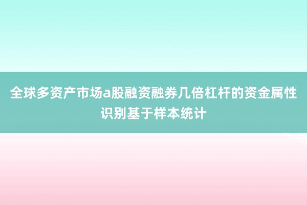 全球多资产市场a股融资融券几倍杠杆的资金属性识别基于样本统计