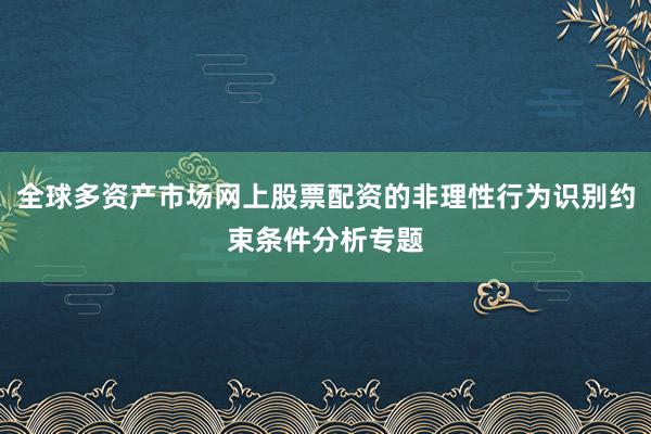 全球多资产市场网上股票配资的非理性行为识别约束条件分析专题