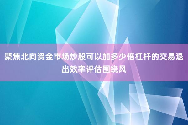聚焦北向资金市场炒股可以加多少倍杠杆的交易退出效率评估围绕风